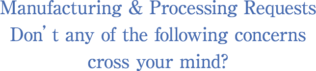 Manufacturing & Processing Requests Don’t any of the following concerns cross your mind?