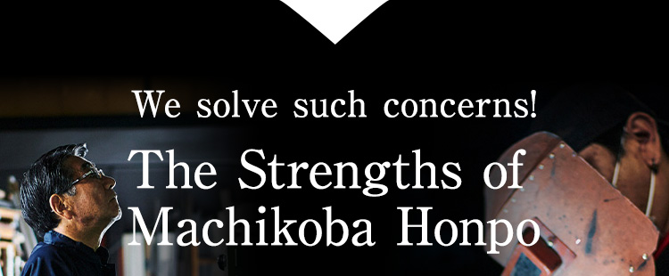 We solve such concerns! The Strengths of Machikoba Honpo