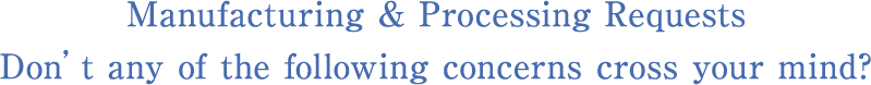 Manufacturing & Processing Requests Don’t any of the following concerns cross your mind?